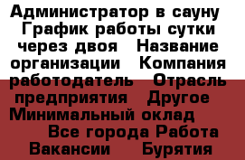 Администратор в сауну. График работы сутки через двоя › Название организации ­ Компания-работодатель › Отрасль предприятия ­ Другое › Минимальный оклад ­ 18 000 - Все города Работа » Вакансии   . Бурятия респ.